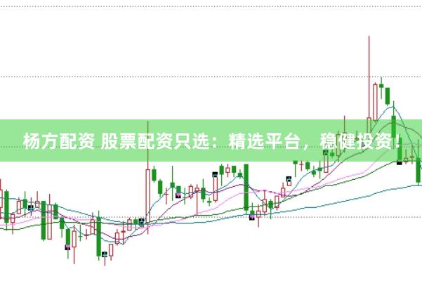 杨方配资 股票配资只选：精选平台，稳健投资！