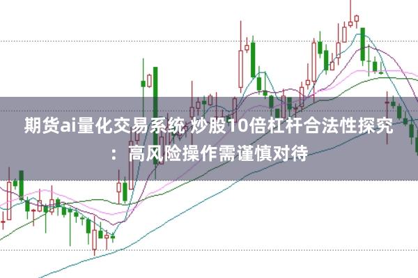 期货ai量化交易系统 炒股10倍杠杆合法性探究：高风险操作需谨慎对待