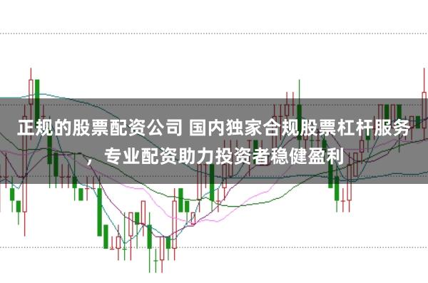 正规的股票配资公司 国内独家合规股票杠杆服务，专业配资助力投资者稳健盈利