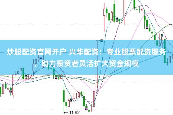炒股配资官网开户 兴华配资：专业股票配资服务，助力投资者灵活扩大资金规模