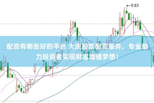 配资有哪些好的平台 大庆股票配资服务，专业助力投资者实现财富增值梦想！
