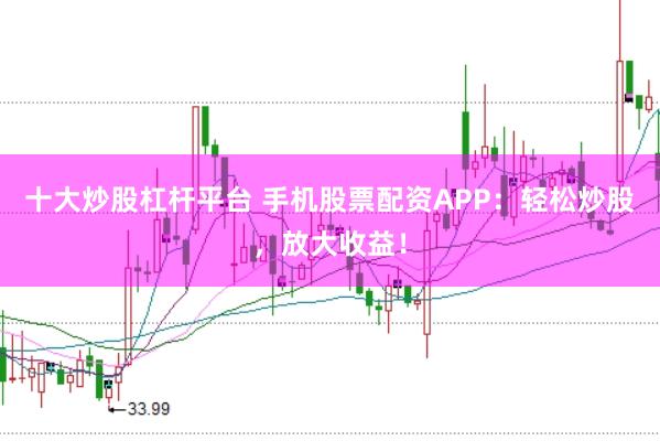 十大炒股杠杆平台 手机股票配资APP：轻松炒股，放大收益！