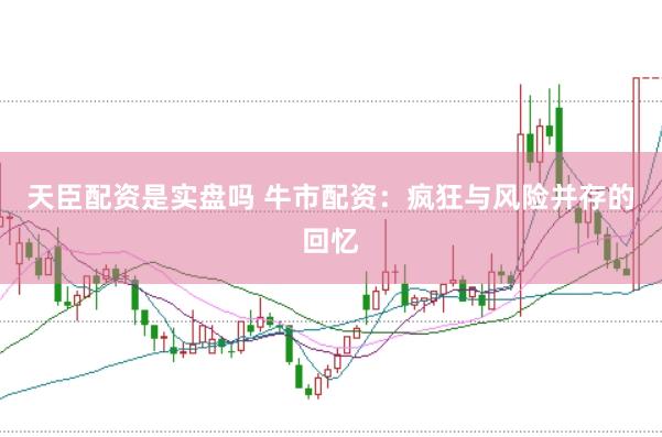 天臣配资是实盘吗 牛市配资：疯狂与风险并存的回忆
