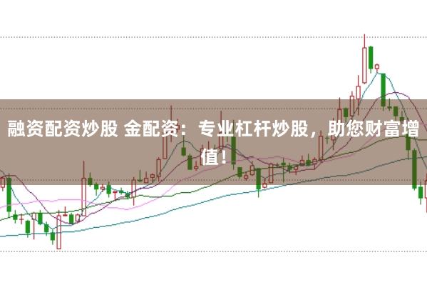 融资配资炒股 金配资：专业杠杆炒股，助您财富增值！