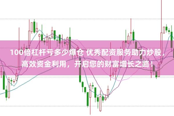100倍杠杆亏多少爆仓 优秀配资服务助力炒股，高效资金利用，开启您的财富增长之路！