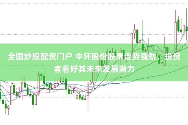 全国炒股配资门户 中环股份股票走势强劲，投资者看好其未来发展潜力