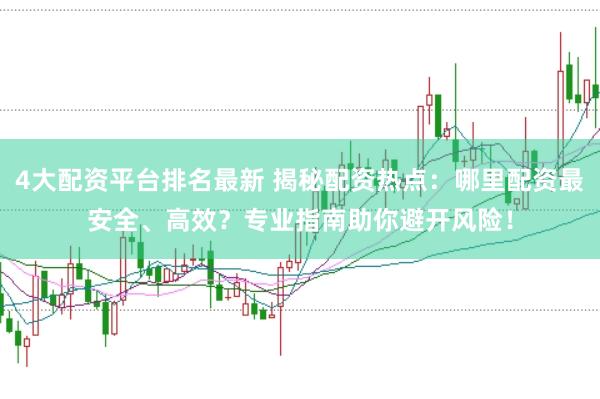 4大配资平台排名最新 揭秘配资热点：哪里配资最安全、高效？专业指南助你避开风险！