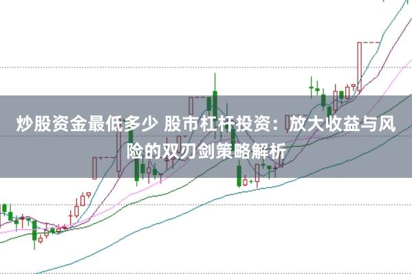 炒股资金最低多少 股市杠杆投资：放大收益与风险的双刃剑策略解析