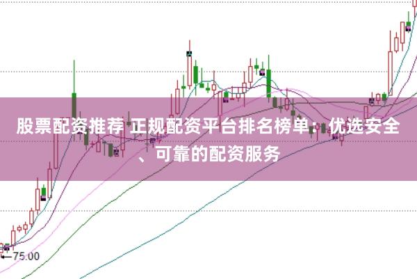 股票配资推荐 正规配资平台排名榜单：优选安全、可靠的配资服务