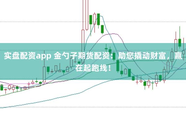 实盘配资app 金勺子期货配资：助您撬动财富，赢在起跑线！