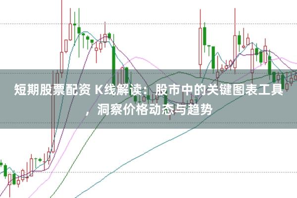 短期股票配资 K线解读：股市中的关键图表工具，洞察价格动态与趋势