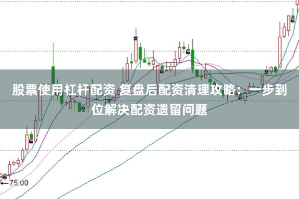 股票使用杠杆配资 复盘后配资清理攻略：一步到位解决配资遗留问题