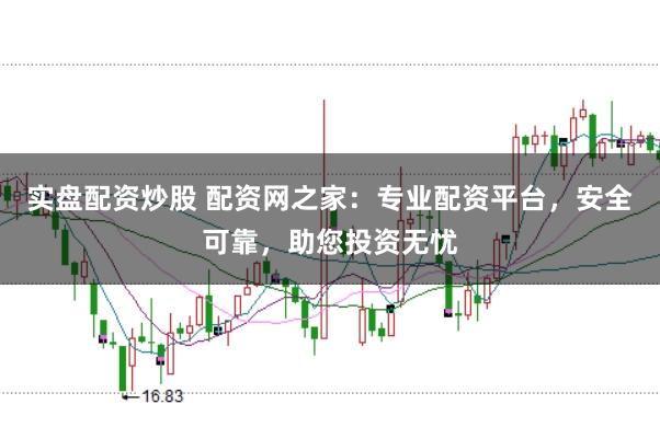 实盘配资炒股 配资网之家：专业配资平台，安全可靠，助您投资无忧