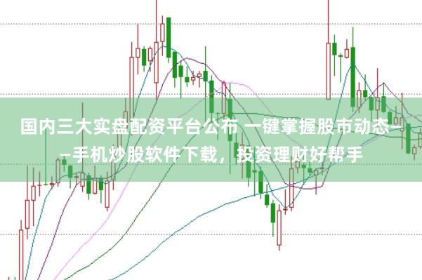 国内三大实盘配资平台公布 一键掌握股市动态——手机炒股软件下载，投资理财好帮手