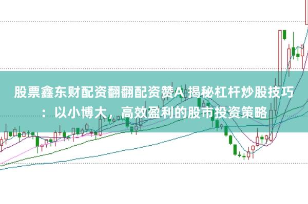 股票鑫东财配资翻翻配资赞A 揭秘杠杆炒股技巧：以小博大，高效盈利的股市投资策略