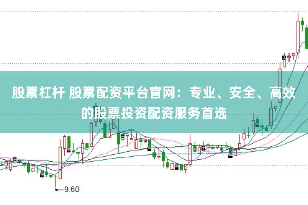股票杠杆 股票配资平台官网：专业、安全、高效的股票投资配资服务首选