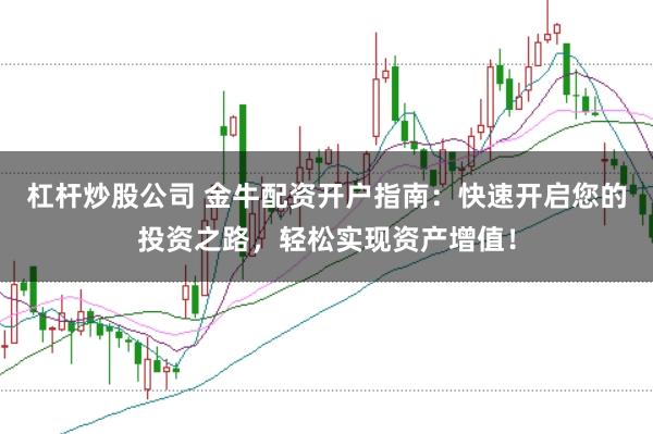 杠杆炒股公司 金牛配资开户指南：快速开启您的投资之路，轻松实现资产增值！