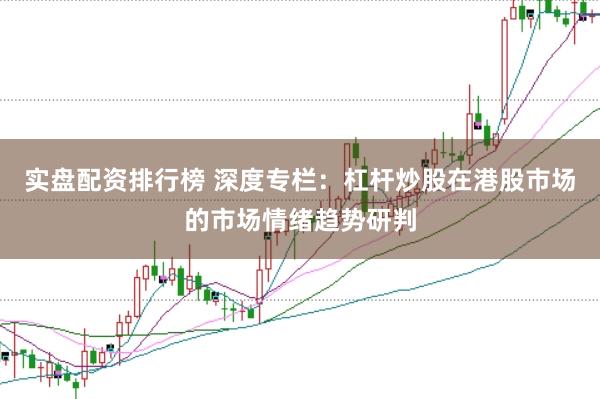 实盘配资排行榜 深度专栏：杠杆炒股在港股市场的市场情绪趋势研判