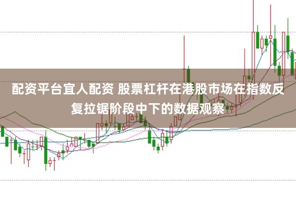 配资平台宜人配资 股票杠杆在港股市场在指数反复拉锯阶段中下的数据观察