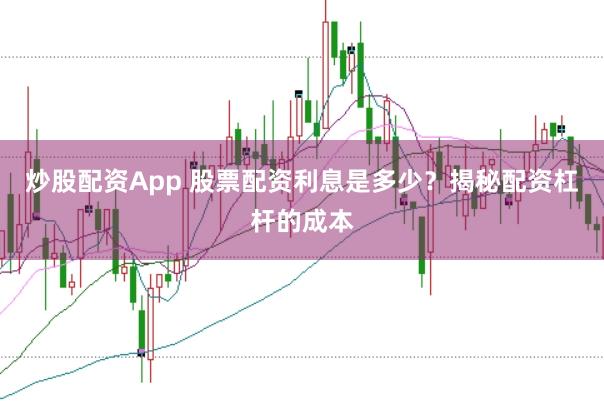 炒股配资App 股票配资利息是多少？揭秘配资杠杆的成本