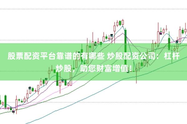 股票配资平台靠谱的有哪些 炒股配资公司：杠杆炒股，助您财富增值！