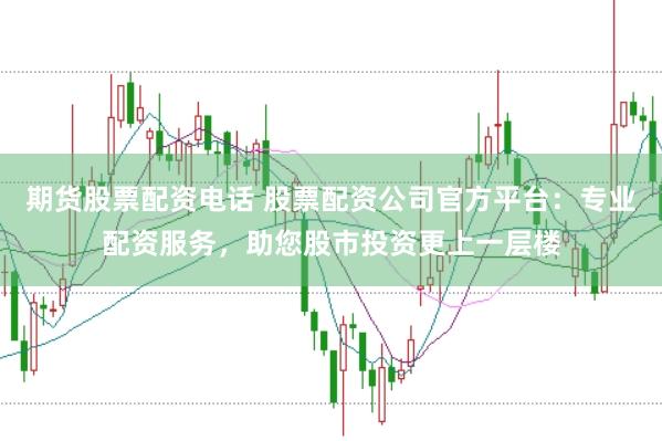 期货股票配资电话 股票配资公司官方平台：专业配资服务，助您股市投资更上一层楼