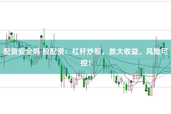 配资安全吗 股配资：杠杆炒股，放大收益，风险可控！