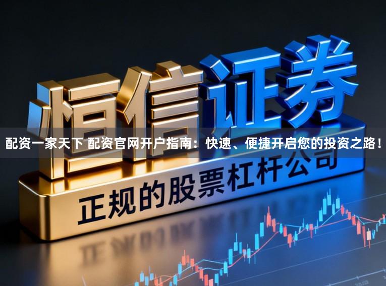 配资一家天下 配资官网开户指南：快速、便捷开启您的投资之路！