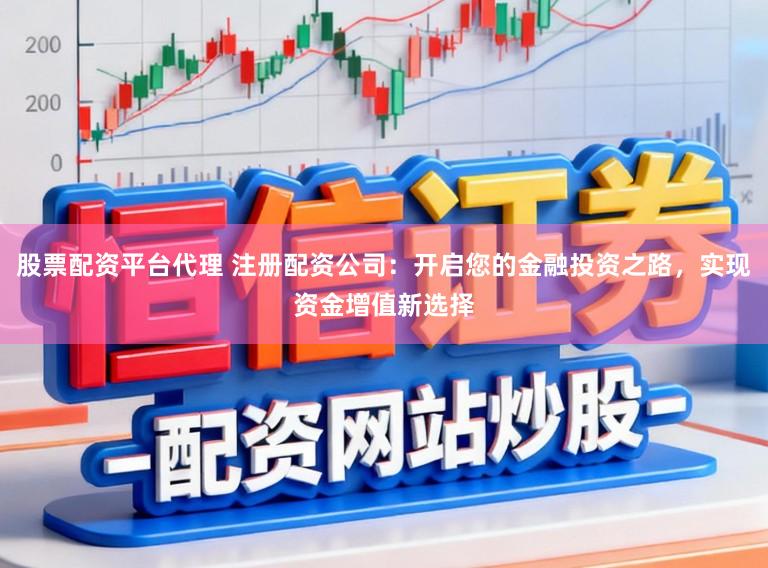 股票配资平台代理 注册配资公司：开启您的金融投资之路，实现资金增值新选择