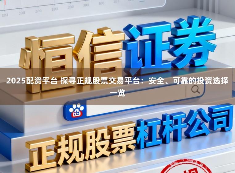 2025配资平台 探寻正规股票交易平台：安全、可靠的投资选择一览