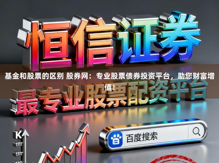 基金和股票的区别 股券网：专业股票债券投资平台，助您财富增值！