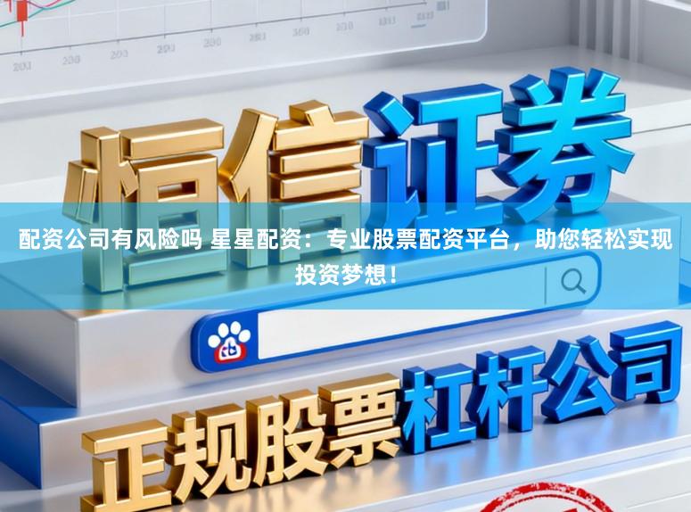 配资公司有风险吗 星星配资：专业股票配资平台，助您轻松实现投资梦想！