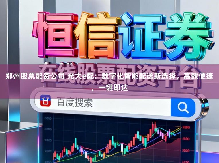 郑州股票配资公司 光大e配：数字化智能配送新选择，高效便捷，一键即达