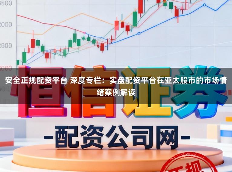 安全正规配资平台 深度专栏：实盘配资平台在亚太股市的市场情绪案例解读