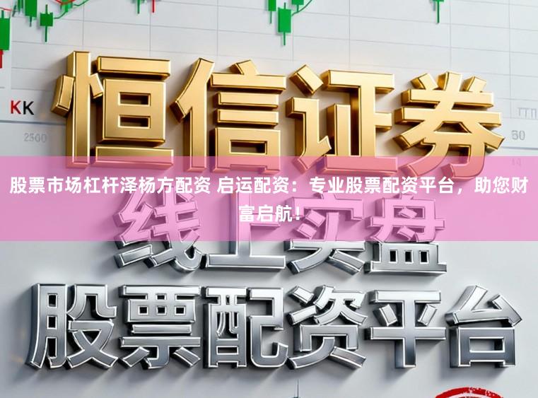 股票市场杠杆泽杨方配资 启运配资：专业股票配资平台，助您财富启航！