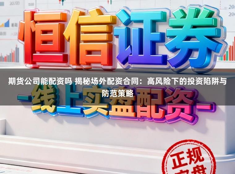 期货公司能配资吗 揭秘场外配资合同：高风险下的投资陷阱与防范策略