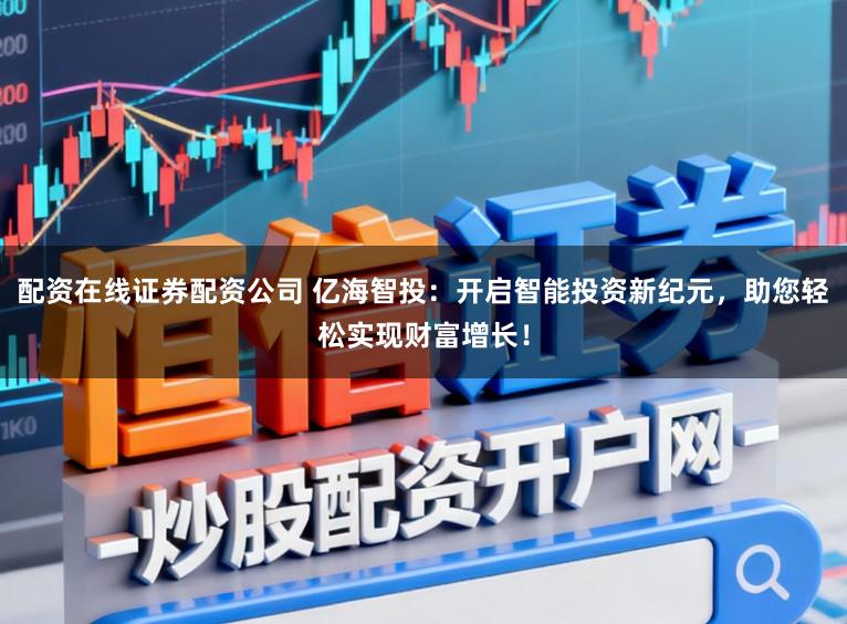 配资在线证券配资公司 亿海智投：开启智能投资新纪元，助您轻松实现财富增长！