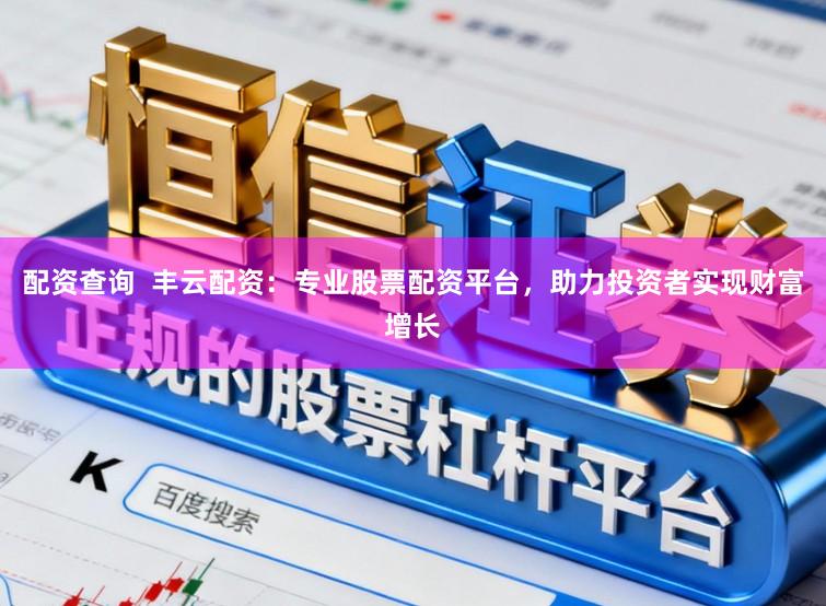 配资查询  丰云配资：专业股票配资平台，助力投资者实现财富增长