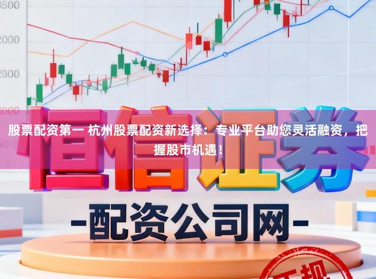 股票配资第一 杭州股票配资新选择：专业平台助您灵活融资，把握股市机遇！