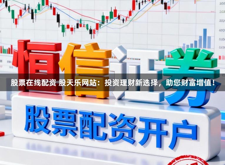 股票在线配资 股天乐网站：投资理财新选择，助您财富增值！