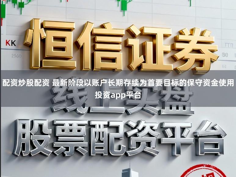 配资炒股配资 最新阶段以账户长期存续为首要目标的保守资金使用投资app平台