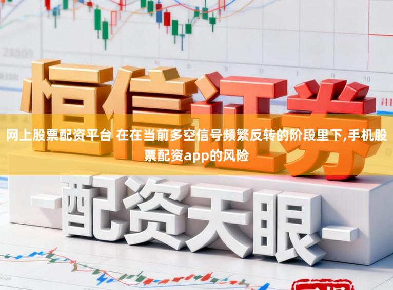 网上股票配资平台 在在当前多空信号频繁反转的阶段里下,手机股票配资app的风险