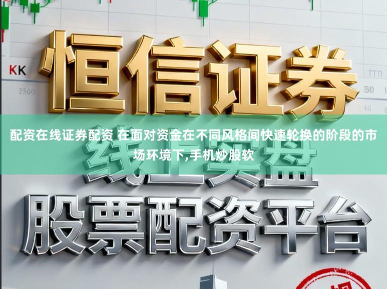 配资在线证券配资 在面对资金在不同风格间快速轮换的阶段的市场环境下,手机炒股软