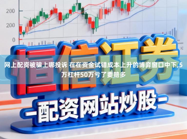 网上配资被骗上哪投诉 在在资金试错成本上升的博弈窗口中下,5万杠杆50万亏了要赔多