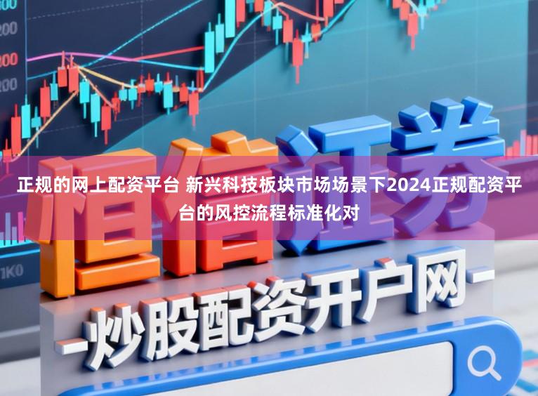 正规的网上配资平台 新兴科技板块市场场景下2024正规配资平台的风控流程标准化对
