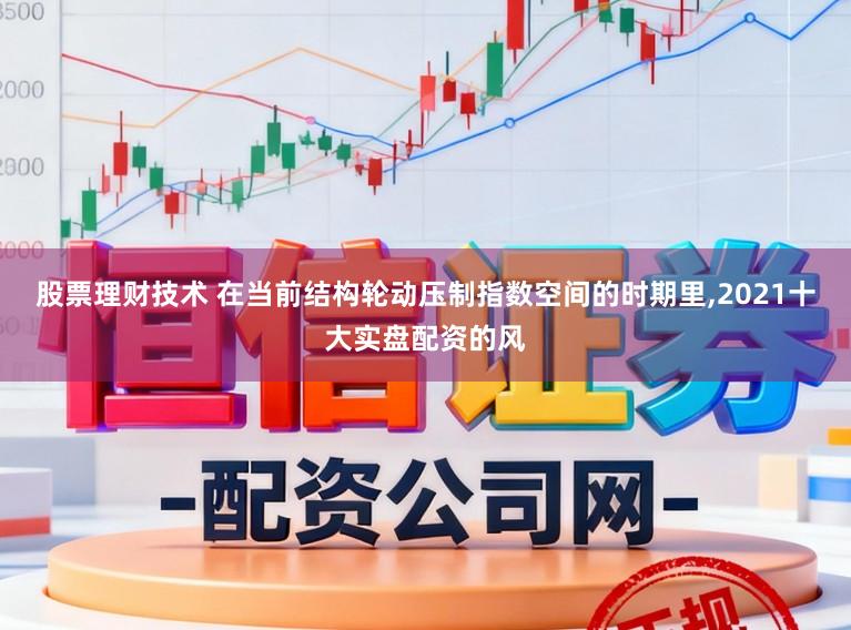 股票理财技术 在当前结构轮动压制指数空间的时期里,2021十大实盘配资的风