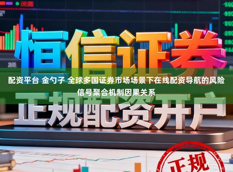 配资平台 金勺子 全球多国证券市场场景下在线配资导航的风险信号聚合机制因果关系