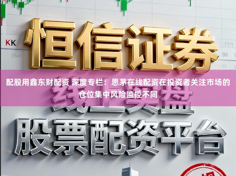 配股用鑫东财配资 深度专栏：思茅在线配资在投资者关注市场的仓位集中风险监控不同