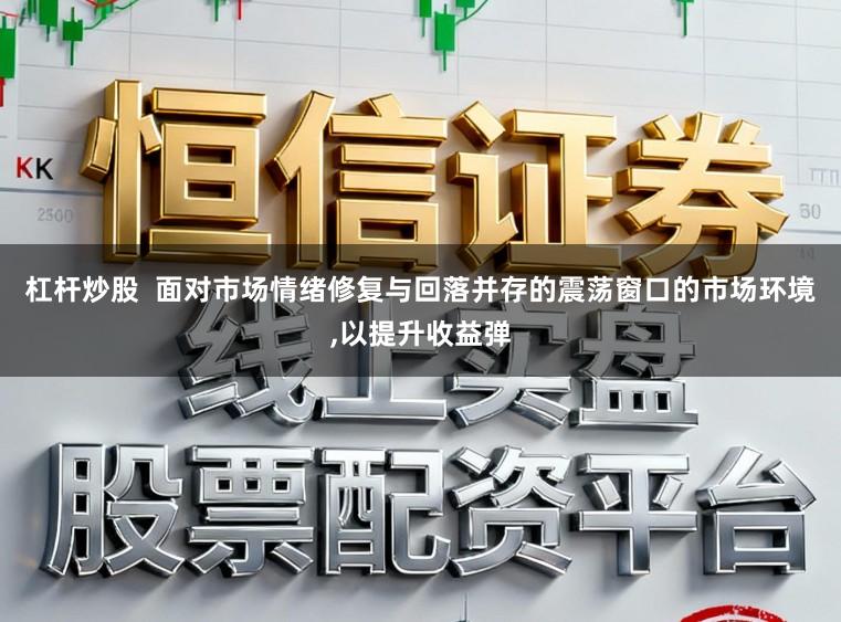 杠杆炒股  面对市场情绪修复与回落并存的震荡窗口的市场环境,以提升收益弹