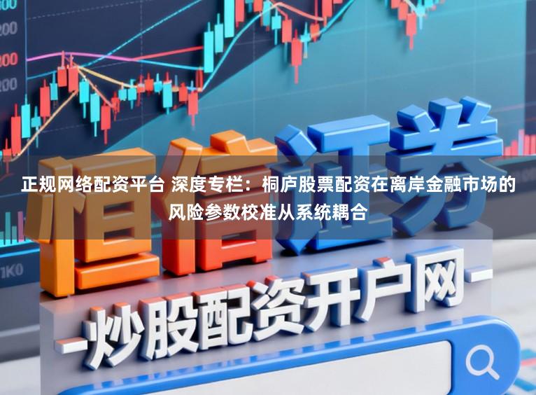 正规网络配资平台 深度专栏：桐庐股票配资在离岸金融市场的风险参数校准从系统耦合
